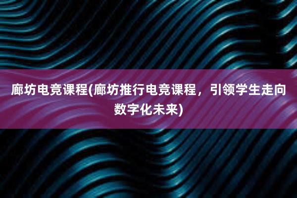 廊坊电竞课程(廊坊推行电竞课程，引领学生走向数字化未来)