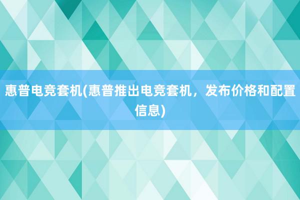 惠普电竞套机(惠普推出电竞套机，发布价格和配置信息)