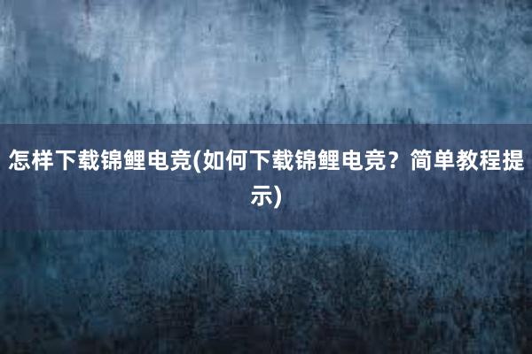 怎样下载锦鲤电竞(如何下载锦鲤电竞？简单教程提示)