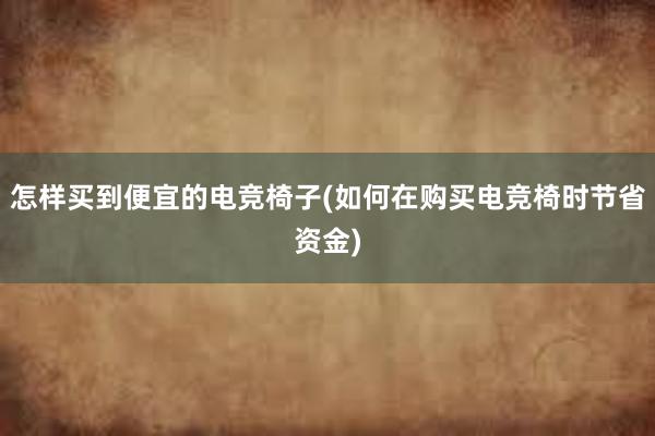 怎样买到便宜的电竞椅子(如何在购买电竞椅时节省资金)