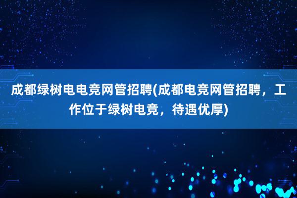 成都绿树电电竞网管招聘(成都电竞网管招聘，工作位于绿树电竞，待遇优厚)