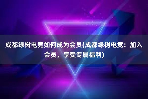 成都绿树电竞如何成为会员(成都绿树电竞：加入会员，享受专属福利)