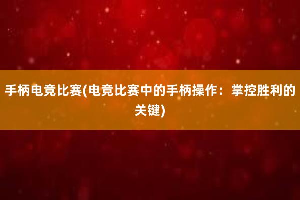 手柄电竞比赛(电竞比赛中的手柄操作：掌控胜利的关键)