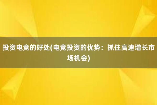 投资电竞的好处(电竞投资的优势：抓住高速增长市场机会)