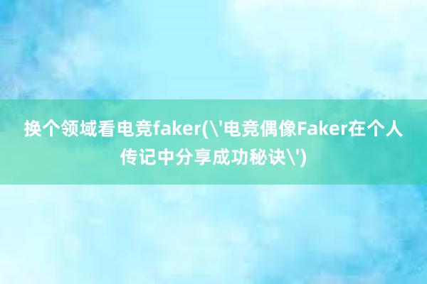 换个领域看电竞faker('电竞偶像Faker在个人传记中分享成功秘诀')