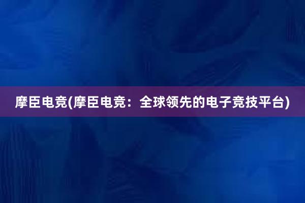 摩臣电竞(摩臣电竞：全球领先的电子竞技平台)