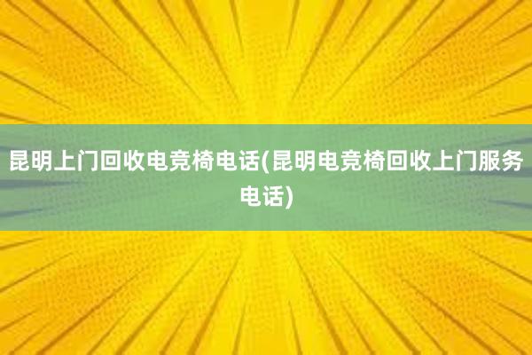 昆明上门回收电竞椅电话(昆明电竞椅回收上门服务电话)