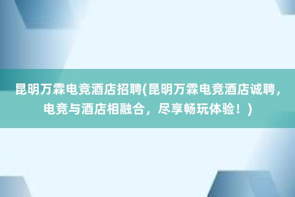 昆明万霖电竞酒店招聘(昆明万霖电竞酒店诚聘，电竞与酒店相融合，尽享畅玩体验！)