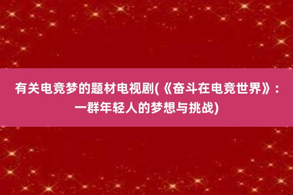 有关电竞梦的题材电视剧(《奋斗在电竞世界》：一群年轻人的梦想与挑战)