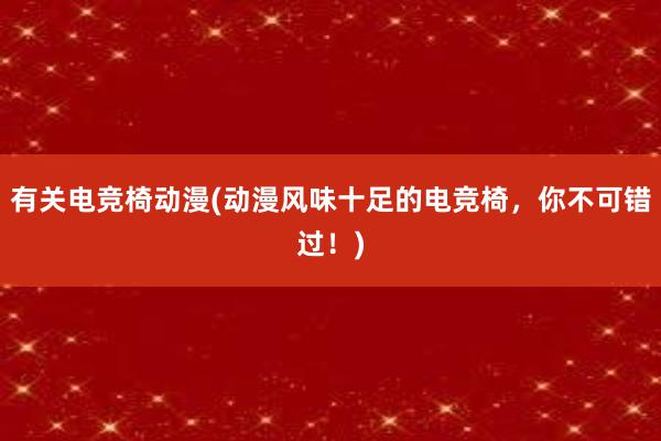 有关电竞椅动漫(动漫风味十足的电竞椅，你不可错过！)