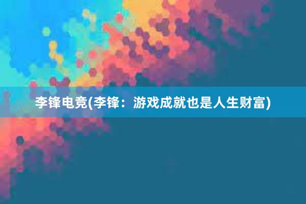 李锋电竞(李锋：游戏成就也是人生财富)