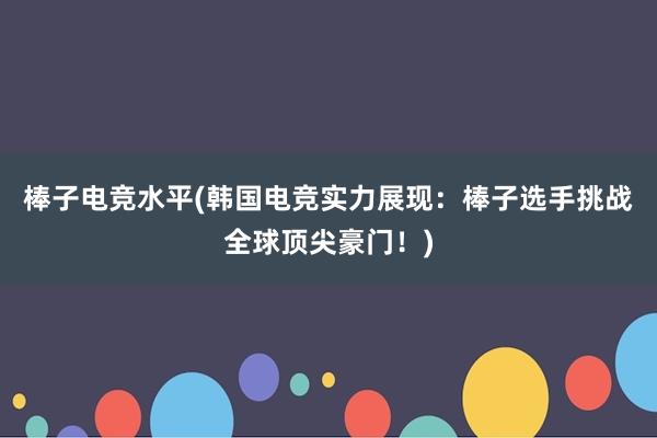 棒子电竞水平(韩国电竞实力展现：棒子选手挑战全球顶尖豪门！)