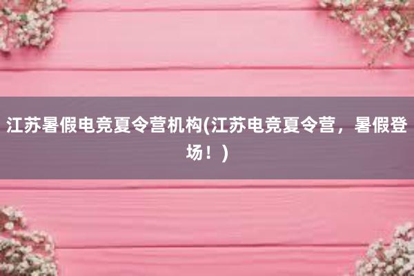 江苏暑假电竞夏令营机构(江苏电竞夏令营，暑假登场！)