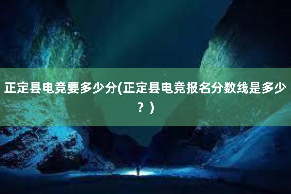 正定县电竞要多少分(正定县电竞报名分数线是多少？)