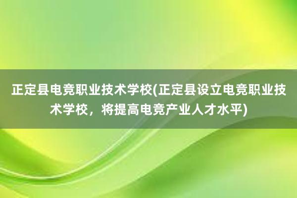 正定县电竞职业技术学校(正定县设立电竞职业技术学校，将提高电竞产业人才水平)