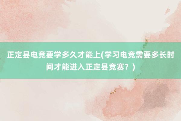 正定县电竞要学多久才能上(学习电竞需要多长时间才能进入正定县竞赛？)