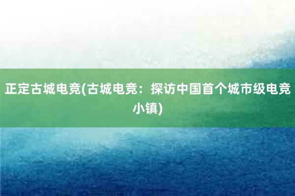 正定古城电竞(古城电竞：探访中国首个城市级电竞小镇)