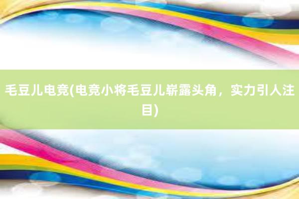 毛豆儿电竞(电竞小将毛豆儿崭露头角，实力引人注目)