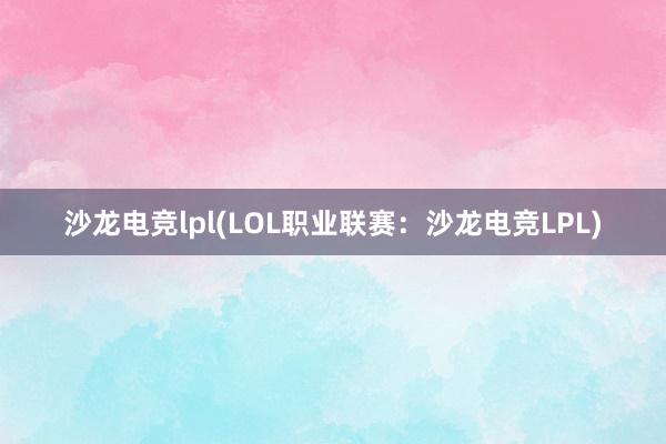 沙龙电竞lpl(LOL职业联赛：沙龙电竞LPL)