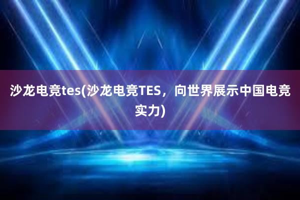 沙龙电竞tes(沙龙电竞TES，向世界展示中国电竞实力)