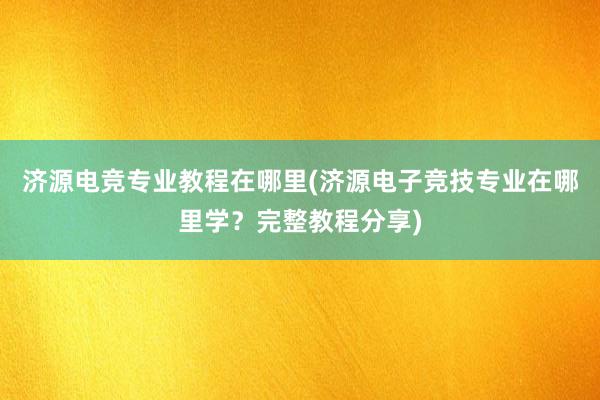 济源电竞专业教程在哪里(济源电子竞技专业在哪里学？完整教程分享)