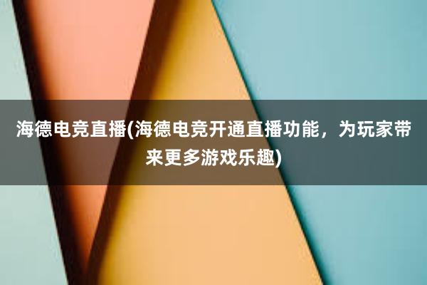 海德电竞直播(海德电竞开通直播功能，为玩家带来更多游戏乐趣)