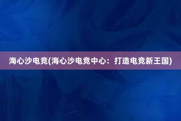 海心沙电竞(海心沙电竞中心：打造电竞新王国)