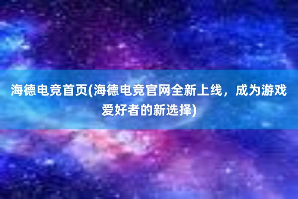 海德电竞首页(海德电竞官网全新上线，成为游戏爱好者的新选择)