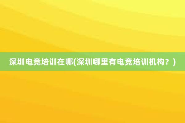 深圳电竞培训在哪(深圳哪里有电竞培训机构？)