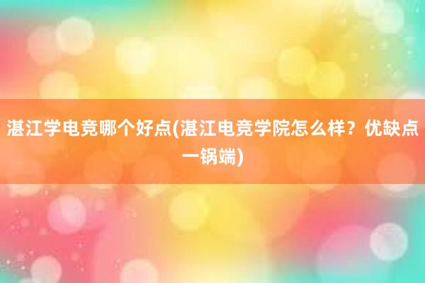 湛江学电竞哪个好点(湛江电竞学院怎么样？优缺点一锅端)