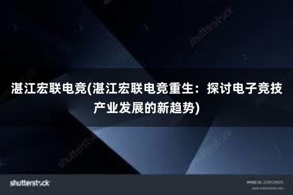 湛江宏联电竞(湛江宏联电竞重生：探讨电子竞技产业发展的新趋势)