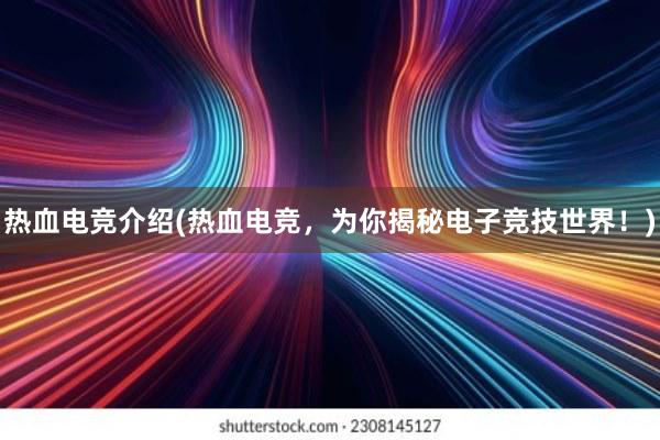 热血电竞介绍(热血电竞，为你揭秘电子竞技世界！)