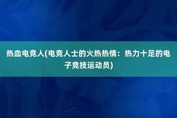 热血电竞人(电竞人士的火热热情：热力十足的电子竞技运动员)