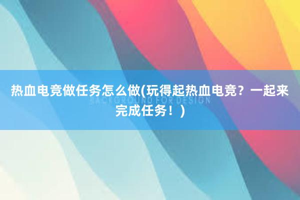 热血电竞做任务怎么做(玩得起热血电竞？一起来完成任务！)