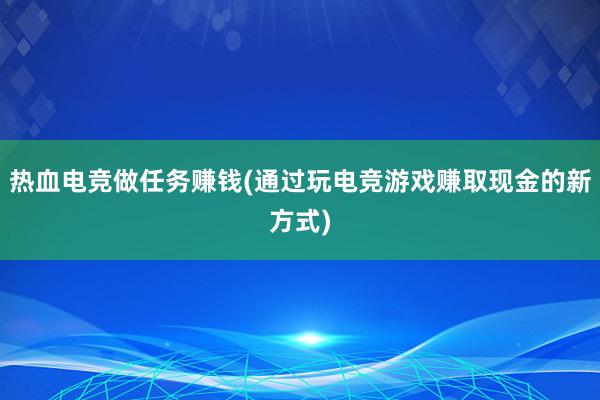 热血电竞做任务赚钱(通过玩电竞游戏赚取现金的新方式)