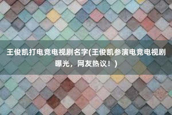 王俊凯打电竞电视剧名字(王俊凯参演电竞电视剧曝光，网友热议！)