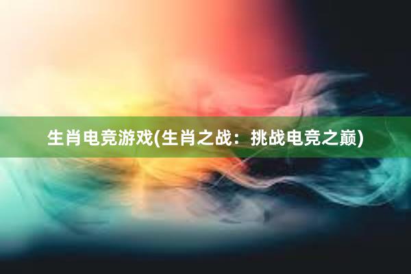 生肖电竞游戏(生肖之战：挑战电竞之巅)