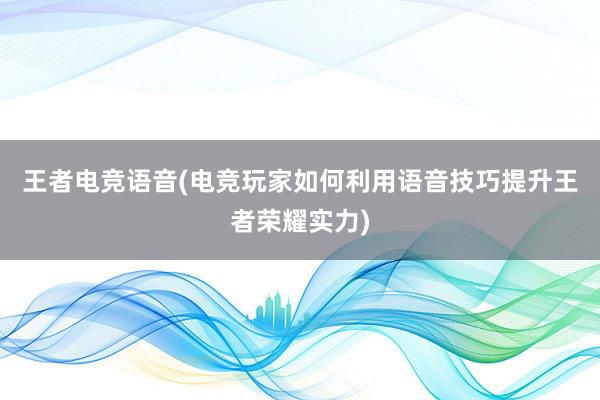 王者电竞语音(电竞玩家如何利用语音技巧提升王者荣耀实力)