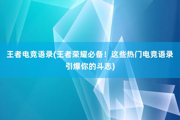 王者电竞语录(王者荣耀必备！这些热门电竞语录引爆你的斗志)