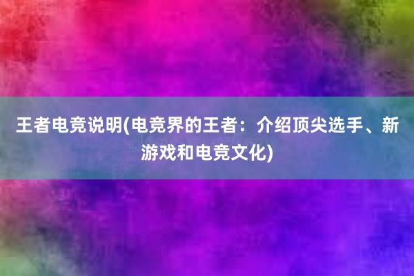 王者电竞说明(电竞界的王者：介绍顶尖选手、新游戏和电竞文化)