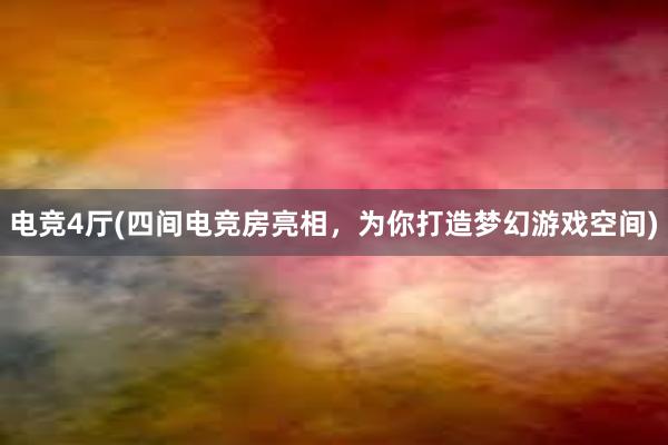 电竞4厅(四间电竞房亮相，为你打造梦幻游戏空间)