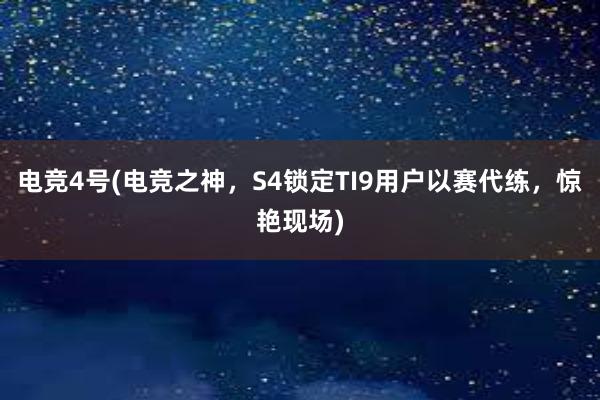 电竞4号(电竞之神，S4锁定TI9用户以赛代练，惊艳现场)