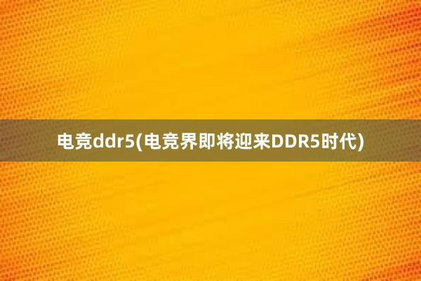 电竞ddr5(电竞界即将迎来DDR5时代)