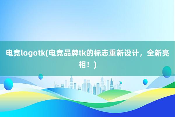 电竞logotk(电竞品牌tk的标志重新设计，全新亮相！)