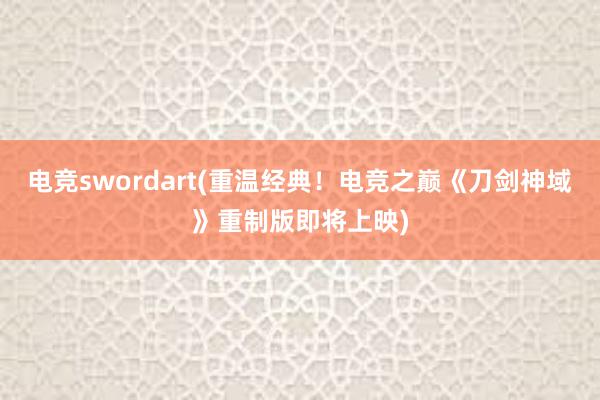 电竞swordart(重温经典！电竞之巅《刀剑神域》重制版即将上映)