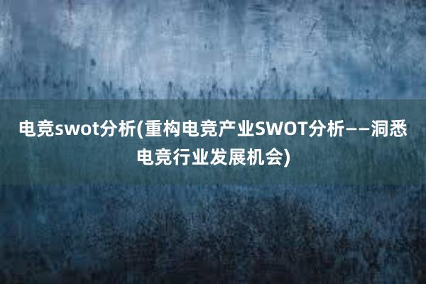 电竞swot分析(重构电竞产业SWOT分析——洞悉电竞行业发展机会)