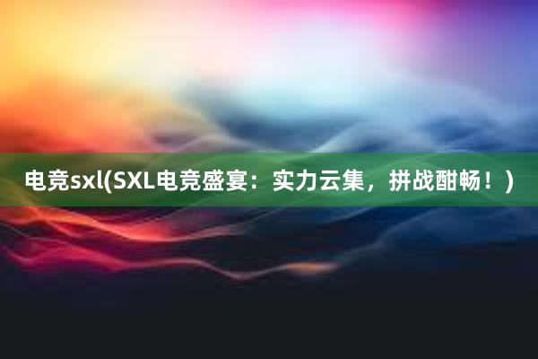 电竞sxl(SXL电竞盛宴：实力云集，拼战酣畅！)