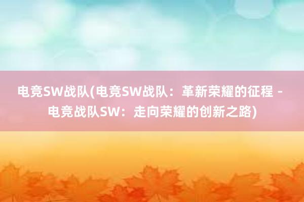 电竞SW战队(电竞SW战队：革新荣耀的征程 - 电竞战队SW：走向荣耀的创新之路)