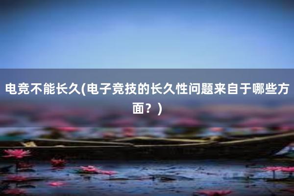 电竞不能长久(电子竞技的长久性问题来自于哪些方面？)