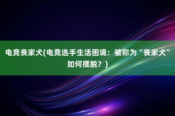 电竞丧家犬(电竞选手生活困境：被称为“丧家犬”如何摆脱？)